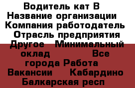 Водитель кат В › Название организации ­ Компания-работодатель › Отрасль предприятия ­ Другое › Минимальный оклад ­ 35 000 - Все города Работа » Вакансии   . Кабардино-Балкарская респ.